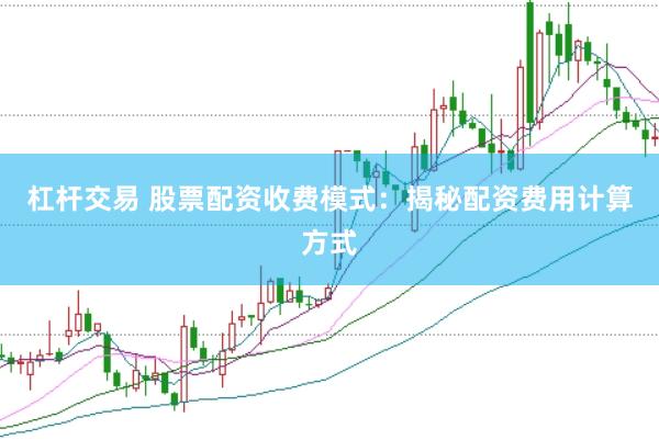 杠杆交易 股票配资收费模式：揭秘配资费用计算方式