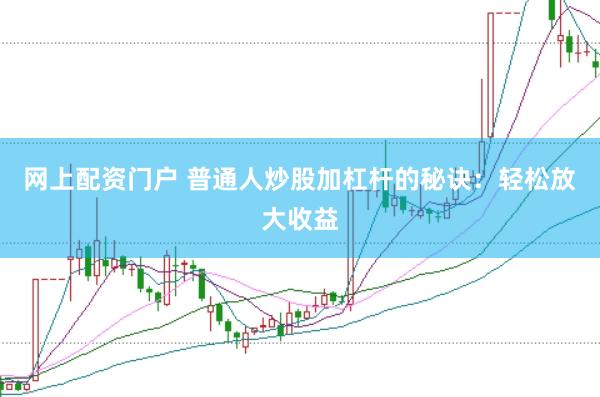 网上配资门户 普通人炒股加杠杆的秘诀：轻松放大收益