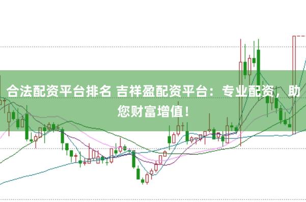 合法配资平台排名 吉祥盈配资平台：专业配资，助您财富增值！