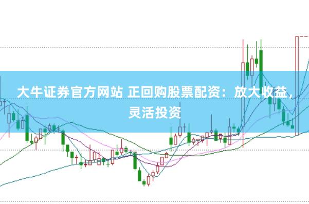 大牛证券官方网站 正回购股票配资：放大收益，灵活投资
