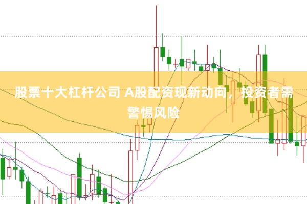 股票十大杠杆公司 A股配资现新动向，投资者需警惕风险