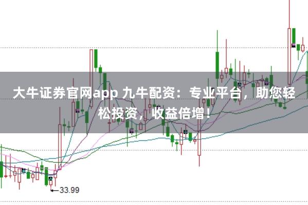 大牛证券官网app 九牛配资：专业平台，助您轻松投资，收益倍增！