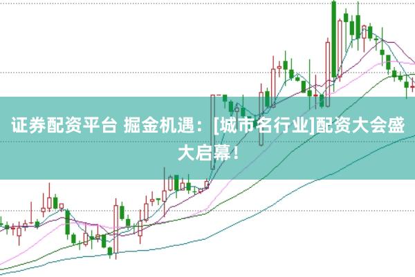 证券配资平台 掘金机遇：[城市名行业]配资大会盛大启幕！