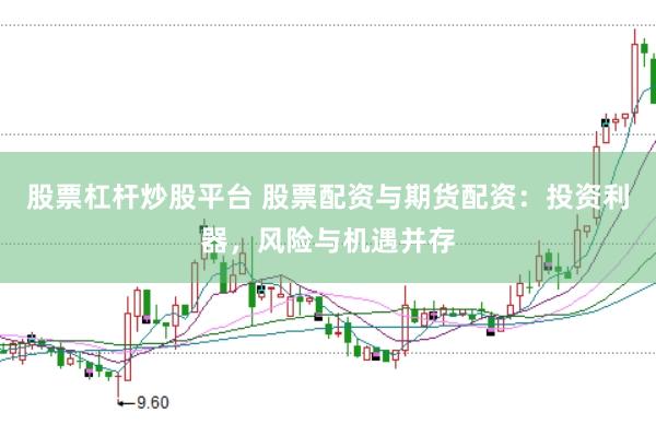 股票杠杆炒股平台 股票配资与期货配资：投资利器，风险与机遇并存