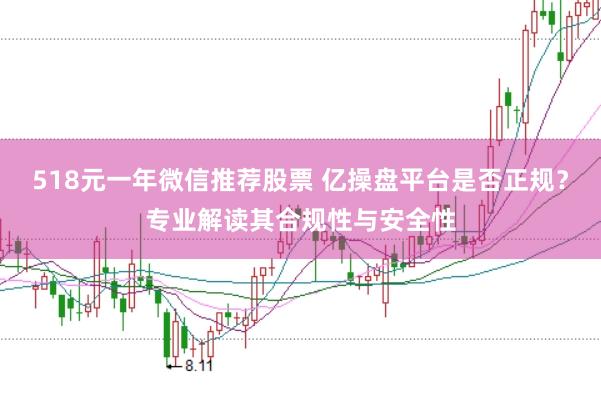 518元一年微信推荐股票 亿操盘平台是否正规？专业解读其合规性与安全性