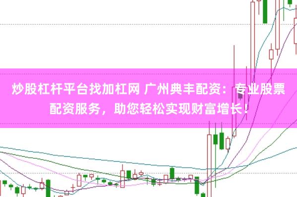炒股杠杆平台找加杠网 广州典丰配资：专业股票配资服务，助您轻松实现财富增长！