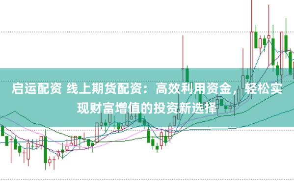 启运配资 线上期货配资：高效利用资金，轻松实现财富增值的投资新选择