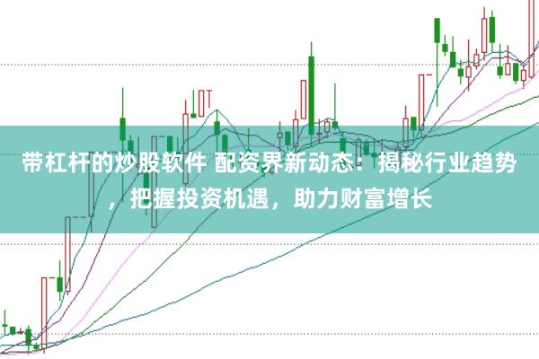 带杠杆的炒股软件 配资界新动态：揭秘行业趋势，把握投资机遇，助力财富增长