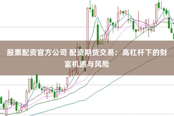 股票配资官方公司 配资期货交易：高杠杆下的财富机遇与风险