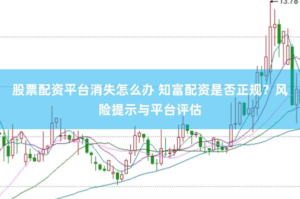 股票配资平台消失怎么办 知富配资是否正规？风险提示与平台评估