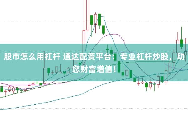 股市怎么用杠杆 通达配资平台：专业杠杆炒股，助您财富增值！
