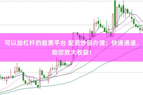 可以加杠杆的股票平台 配资炒股办理：快速通道，助您放大收益！