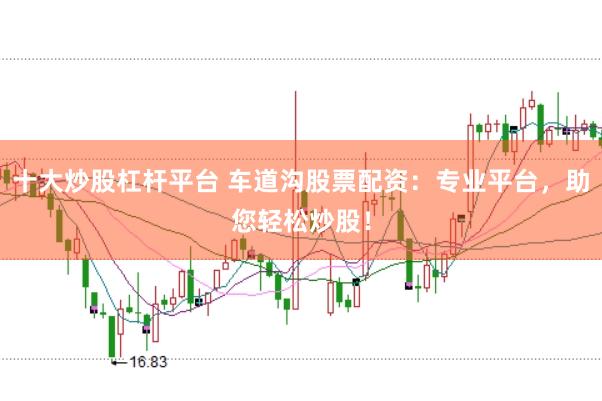 十大炒股杠杆平台 车道沟股票配资：专业平台，助您轻松炒股！