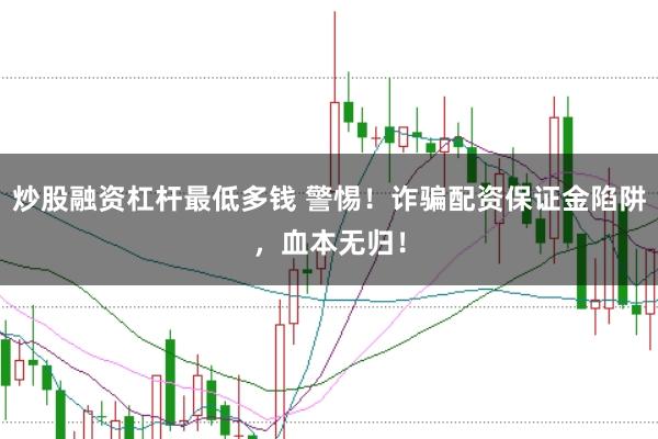 炒股融资杠杆最低多钱 警惕！诈骗配资保证金陷阱，血本无归！