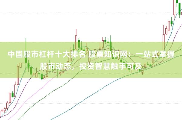 中国股市杠杆十大排名 股票知识网：一站式掌握股市动态，投资智慧触手可及