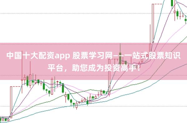 中国十大配资app 股票学习网——一站式股票知识平台，助您成为投资高手！