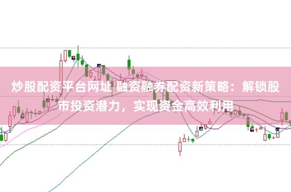 炒股配资平台网址 融资融券配资新策略：解锁股市投资潜力，实现资金高效利用