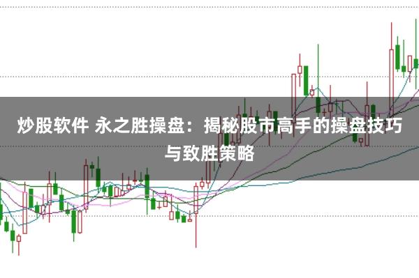 炒股软件 永之胜操盘：揭秘股市高手的操盘技巧与致胜策略