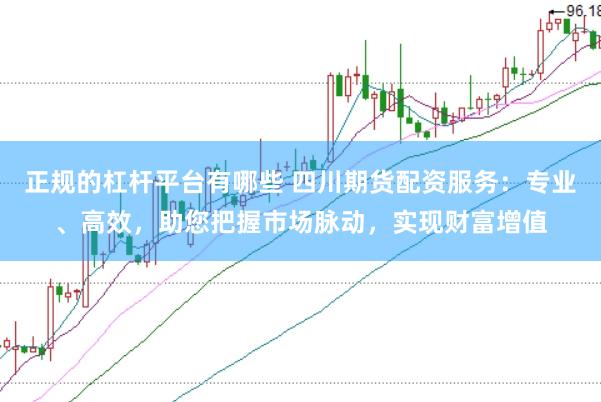 正规的杠杆平台有哪些 四川期货配资服务：专业、高效，助您把握市场脉动，实现财富增值
