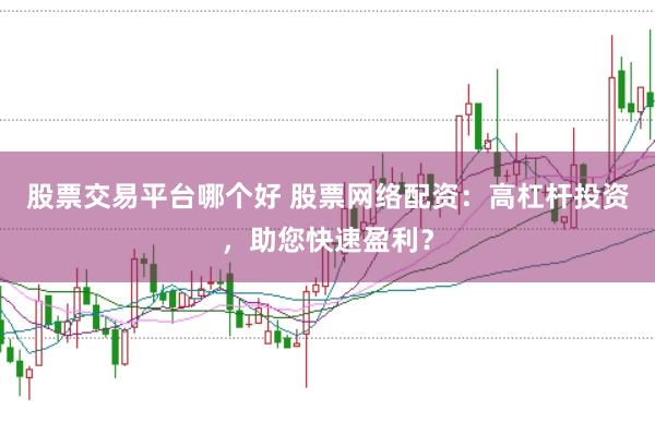 股票交易平台哪个好 股票网络配资：高杠杆投资，助您快速盈利？