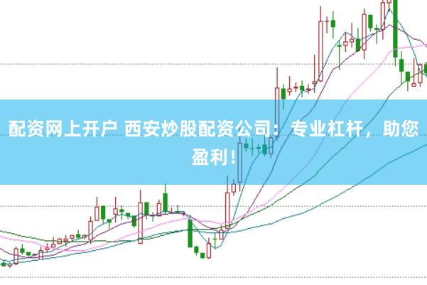配资网上开户 西安炒股配资公司：专业杠杆，助您盈利！