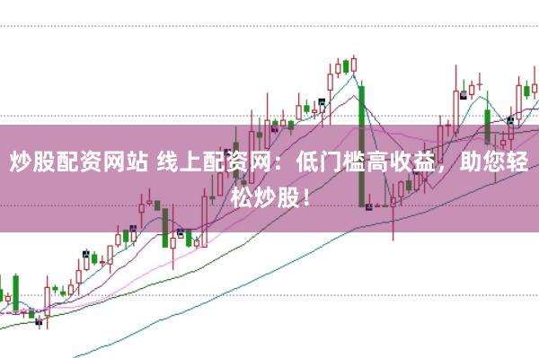 炒股配资网站 线上配资网：低门槛高收益，助您轻松炒股！