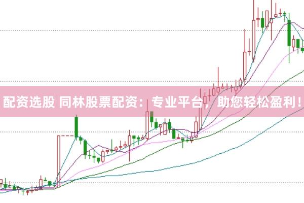 配资选股 同林股票配资：专业平台，助您轻松盈利！