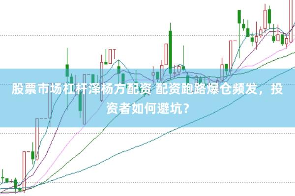 股票市场杠杆泽杨方配资 配资跑路爆仓频发，投资者如何避坑？