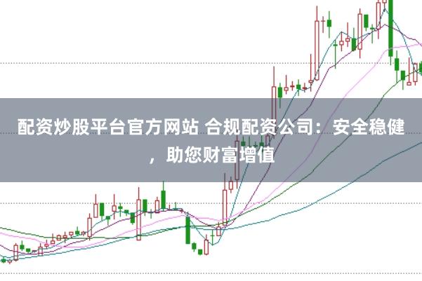 配资炒股平台官方网站 合规配资公司：安全稳健，助您财富增值