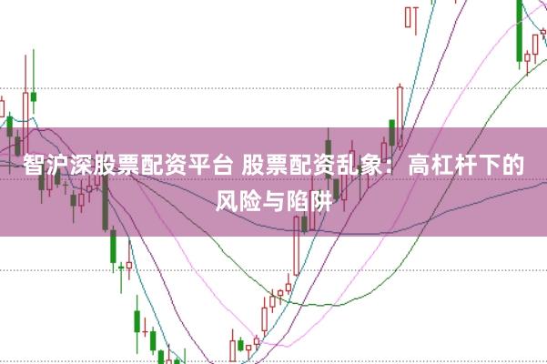智沪深股票配资平台 股票配资乱象：高杠杆下的风险与陷阱