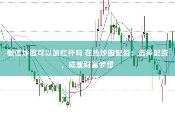微信炒股可以加杠杆吗 在线炒股配资：选择配资，成就财富梦想