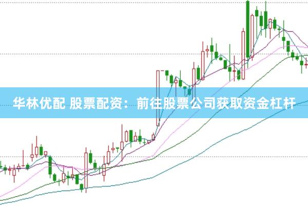 华林优配 股票配资：前往股票公司获取资金杠杆