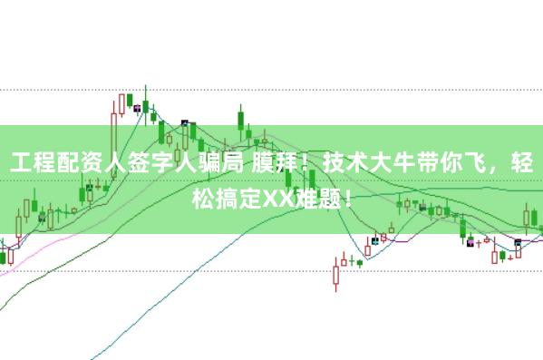 工程配资人签字人骗局 膜拜！技术大牛带你飞，轻松搞定XX难题！