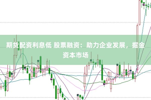 期货配资利息低 股票融资：助力企业发展，掘金资本市场