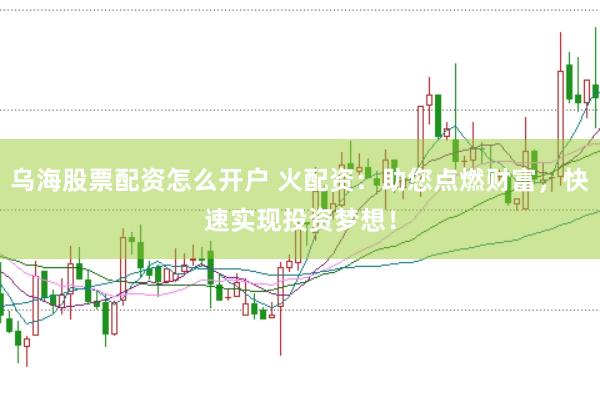 乌海股票配资怎么开户 火配资：助您点燃财富，快速实现投资梦想！