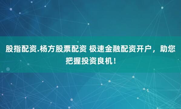 股指配资.杨方股票配资 极速金融配资开户，助您把握投资良机！