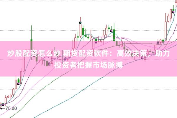 炒股配资怎么炒 期货配资软件：高效决策，助力投资者把握市场脉搏