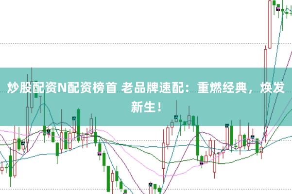 炒股配资N配资榜首 老品牌速配：重燃经典，焕发新生！