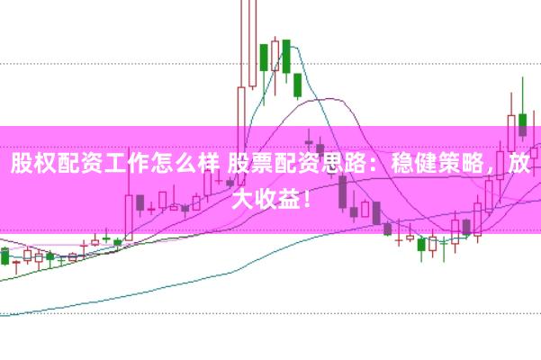 股权配资工作怎么样 股票配资思路：稳健策略，放大收益！