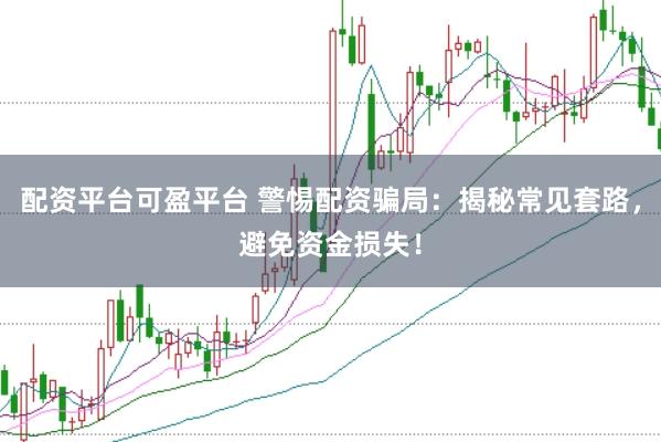 配资平台可盈平台 警惕配资骗局：揭秘常见套路，避免资金损失！