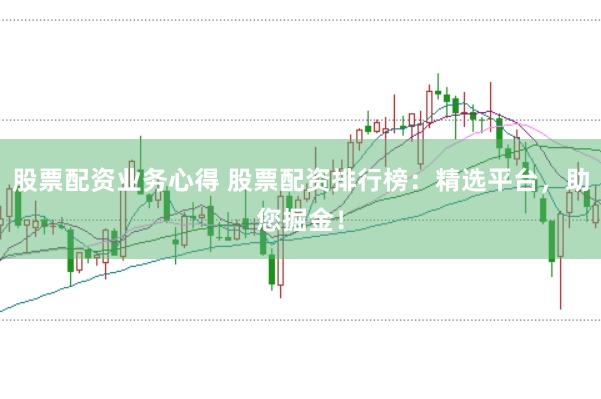 股票配资业务心得 股票配资排行榜：精选平台，助您掘金！