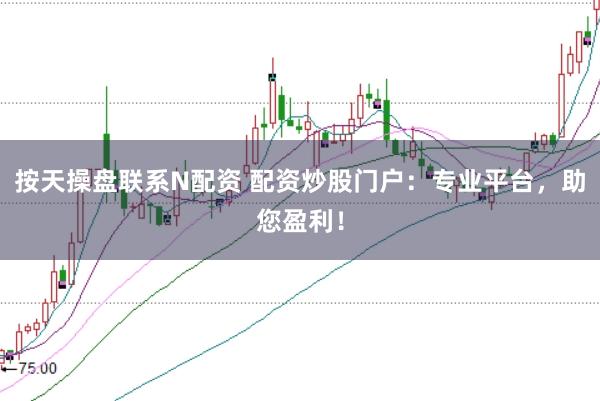 按天操盘联系N配资 配资炒股门户：专业平台，助您盈利！