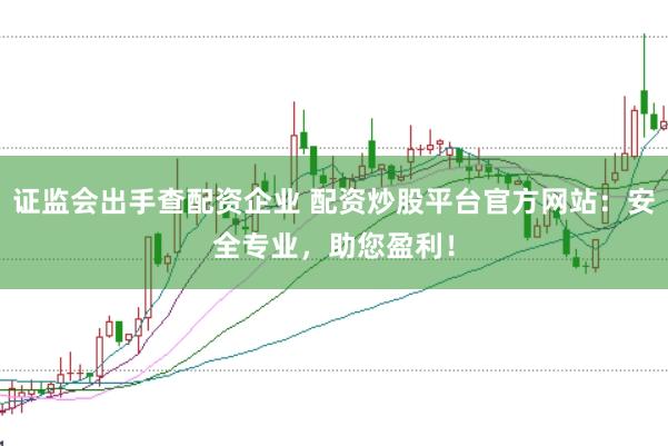 证监会出手查配资企业 配资炒股平台官方网站：安全专业，助您盈利！