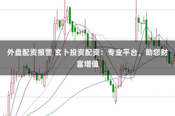 外盘配资报警 玄卜投资配资：专业平台，助您财富增值