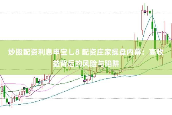 炒股配资利息申宝乚8 配资庄家操盘内幕：高收益背后的风险与陷阱
