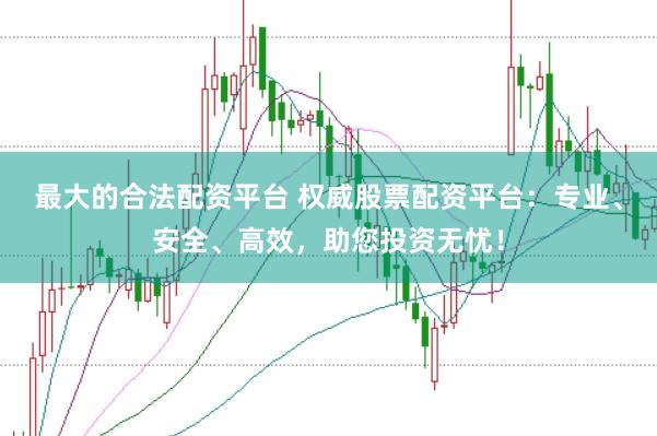 最大的合法配资平台 权威股票配资平台：专业、安全、高效，助您投资无忧！