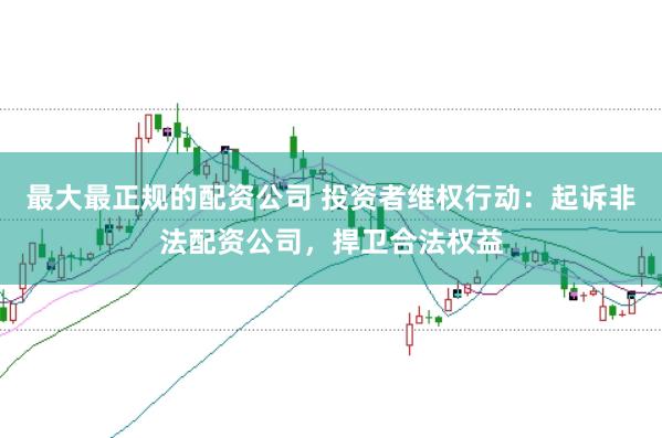 最大最正规的配资公司 投资者维权行动：起诉非法配资公司，捍卫合法权益