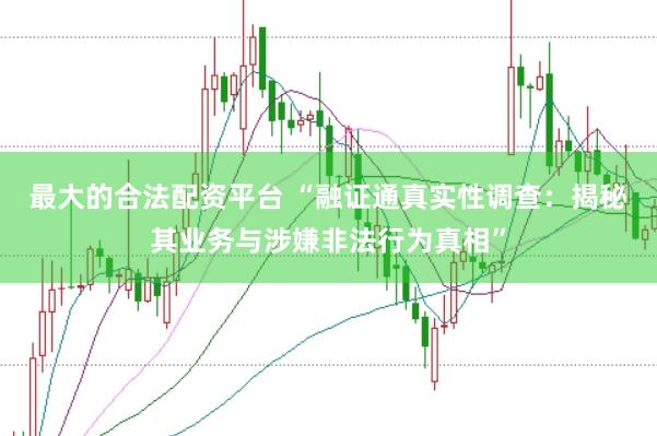 最大的合法配资平台 “融证通真实性调查：揭秘其业务与涉嫌非法行为真相”