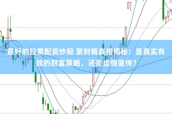 最好的股票配资炒股 聚财略真相揭秘：是真实有效的财富策略，还是虚假宣传？