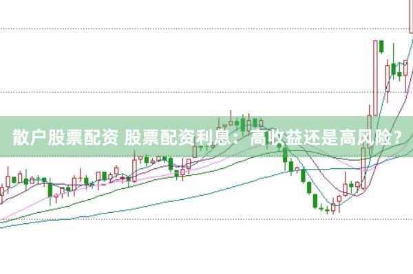 散户股票配资 股票配资利息：高收益还是高风险？